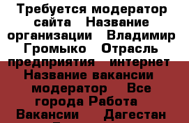 Требуется модератор сайта › Название организации ­ Владимир Громыко › Отрасль предприятия ­ интернет › Название вакансии ­ модератор  - Все города Работа » Вакансии   . Дагестан респ.,Геологоразведка п.